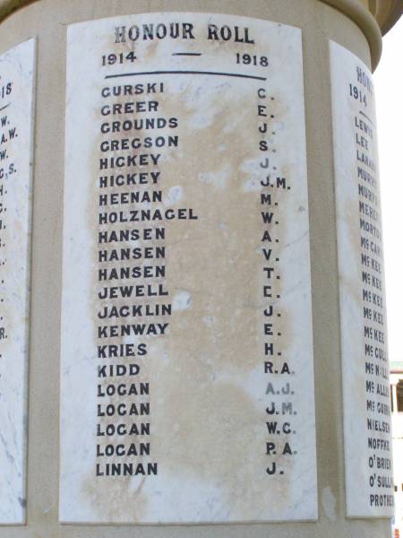 Honour Roll  | 1914 - 1918  |   | Gurski C  | Greer E  | Grounds J  | Gregson S  | Hickey J  | Hickey J M  | Heenan M  | Holznagel W  | Hansen E  | Hansen V  | Hansen T  | Jewell E  | Jacklin J  | Kenway E  | Kries H  | Kidd R A  | Logan A J  | Logan J M  | Logan W C  | Logan P A  | Linnan J  |   | Forest Hill War Memorial, Laidley  |   | 
