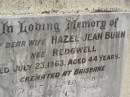 Phylis BUNN,
mother,
died 3 March 1930;
Stanley BUNN,
died 21 Feb 1932;
Alexander Edward BUNN,
died 29 April 1941;
Robert BUNN,
died 24 April 1949;
Hazel Jean BUNN nee REDGWELL,
wife,
died 23 July 1963 aged 44 years,
cremated Brisbane;
Sydney Roy BUNN,
husband,
died 28 May 1966 aged 51 years;
Appletree Creek cemetery, Isis Shire