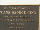 Ellen Lavinia GINN,
wife mother,
died 15 Nov 1954 aged 46 years;
Andrew George GINN,
father father-in-law,
died 3 Dec 1966 aged 59 years;
Frank George GINN,
husband of Florence,
died 8 Sept 1955 aged 81 years;
Appletree Creek cemetery, Isis Shire