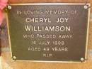 Cheryl Joy WILLIAMSON,
died 16 July 1998 aged 49 years;
Bribie Island Memorial Gardens, Caboolture Shire