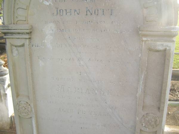 John NOTT  | b: 19 Feb 1817  |     Swimbridge, Devonshire, England  | d: 19 Jul 1886 at Bundaberg  |   | wife  | Marianne (NOTT)  | d: Randwick  |  18 Feb 1892 aged 72 (buried 24-02-1892)  |   | son  | Ebenezer (NOTT)  | d: 11 July  1903 aged 51  |   | Ruby Eveline (NOTT)  | second daughter of late H.O. NOTT and I. NOTT  | d: 19 Apr 1958  |   | Florence Vivienne  (NOTT)  | eldest daughter of late H.O. NOTT and I. NOTT  | d: 29 May 1973  |   | Bundaberg General Cemetery  |   | 