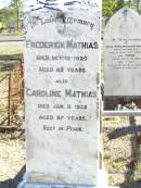 Frederick MATHIAS,
died 12 Oct 1920 aged 83 years;
Caroline MATHIAS,
died 3 Jan 1922 aged 87 years;
Mathiass home;
Elizabeth Matilda Louisa GOOD,
born 20 April 1902 died 7 March 1903
aged 10 months 3 weeks,
erected by grandparents F. & C. MATHIAS;
Fernvale General Cemetery, Esk Shire