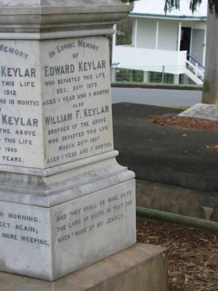 Albert W KEYLAR  | 7 Oct 1912  | aged 22 yrs 10 mths  |   | brother  | Frederick KEYLAR  | 9 Apr 1909  | aged 29  |   | Sarah Grace KEYLAR  | 7 Jun 1959  |   | Edward KEYLAR  | 30 Dec 1879  | aged 1 yr 9 mths  |   | brother  | William F KEYLAR  | 26 Mar 1887  | aged 1 yr 7 mths  |   | Sarah Jane KEYLAR  | 23 Jan 1921  | aged 63 yrs  |   | Adolph Julius KEYLAR  | 2 May 1924  | aged 73  |   | St Matthew's (Anglican) Grovely, Brisbane  | 