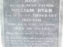 Margaret RYAN, mother,
native of Co Tipperary Ireland,
died 28 Oct 1897 aged 72 years;
William RYAN, father,
native of Co Tipperary Ireland,
died 21 Feb 1900 aged 96 years;
Helidon Catholic cemetery, Gatton Shire