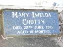Thomas CROTTY,
born Co Clare Ireland,
died 8 Sept 1912 aged 70 years;
Catherine,
born Co Clare Ireland,
died 7 Feb 1918 aged 64 years;
Bridget CROTTY,
died 14 July 1972;
David Thomas CROTTY,
1892 - 1968;
Mary Imelda CROTTY,
died 28 June 1916 aged 10 months;
Helidon Catholic cemetery, Gatton Shire