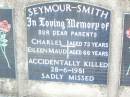 parents;
Charles SEYMOUR-SMITH, aged 73 years;
Eileen Maud SEYMOUR-SMITH, aged 66 years;
accidentally killed 28-6-1981;
Helidon Catholic cemetery, Gatton Shire