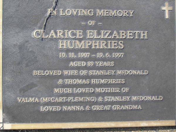 Clarice Elizabeth HUMPHRIES,  | 10-11-1907 - 19-6-1997 aged 89 years,  | wife of Stanley MDCDONALD & Thomas HUMPHRIES,  | mother of  | Valma (MCCART-PLEMING) & Stanley MCDONALD,  | nanna great-grandma;  | Helidon General cemetery, Gatton Shire  | 