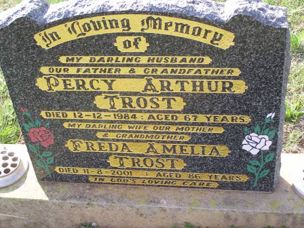 Percy Arthur TROST,  | husband father grandfather,  | died 12-12-1984 aged 67 years;  | Freda Amelia TROST,  | wife mother grandmother,  | died 11-8-2001 aged 86 years;  | Helidon General cemetery, Gatton Shire  | 