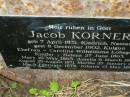 
Jacob KORNER
geb 7 April 1831, Kiedrich Nassau
gest 8 December 1902, Kulgun
Ehefrau - Caroline Wilhelmine LOBEGEIGER
kinder - 
Helena   27 June 1863,
Mary     19 May 1865,
Amelia    6 March 1869,
August   25 August 1871,
Martha   25 January 1876
Ida       9 February 1878
Johann   13 May 1884
Engelsburg Baptist Cemetery, Kalbar, Boonah Shire
