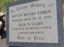 Kevin Denis TOBIN,
died 29-11-1993 aged 72 years,
husband father grandfather;
Kandanga Cemetery, Cooloola Shire