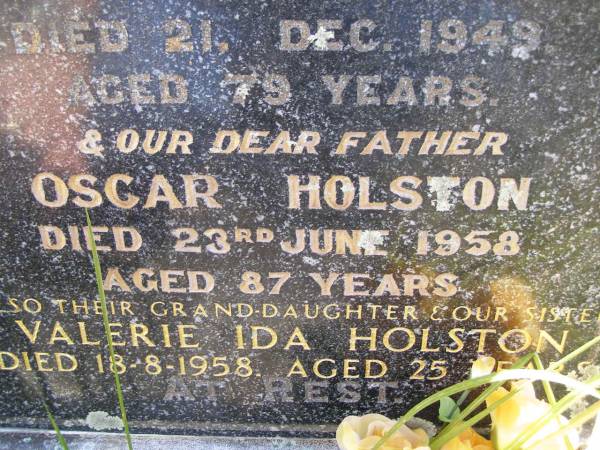 Jane Flora HOLSTON, wife,  | died 21 Dec 1949 aged 79 years;  | Oscar HOLSTON, father,  | died 23 June 1958 aged 87 years;  | Valerie Ida HOLSTON, grand-daughter sister,  | died 18-8-1958 aged 25 years;  | Kandanga Cemetery, Cooloola Shire  |   | 