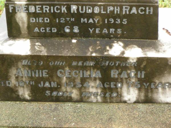 Christina,  | wife of Fred RACH,  | died 5 Nov 1894 aged 18 1/2 years;  | William Joseph,  | son of Fred & Cecilia RACH,  | died 11 Sept 1909 aged 9 1/2 months;  | Frederick Rudolph RACH,  | husband father,  | died 12 May 1935 aged 68 years;  | Annie Cecilia RACH,  | mother,  | died 10 Jan 1954 aged 75 years;  | Killarney cemetery, Warwick Shire  | 