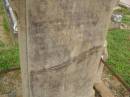 Theophilus HOWELL,
died 11 March 1902 aged 77 years,
born in Wales,
lived in Qld 50 years;
Anne HOWELL,
wife,
died 13 Jan 1927 in 85th year,
residing in Qld 74 years;
Joseph Charles HOWELL,
born Killarney 24-10-1872,
died Brisbane 11-3-1940,
buried Toowong;
William Arthur Melrose Octavius,
son of Theophilus & Ann HOWELL of this place,
died 1 April 1881 aged 11 months 11 days;
Anna Douglas,
wife of T.J. HOWELL Melrose,
died 7 Oct 1928 aged 66 years;
Theophilus John HOWELL,
born Fassifern Qld 15 July 1862,
died Bordertown SA 17 Dec 1935;
Archibald Dunbar HOWELL,
born 17 July 1905,
died 25 March 1934;
Aisla Grace HOWELL,
born 8 Oct 1910,
died 8 Aug 1911;
Killarney cemetery, Warwick Shire