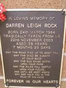 Darren Leigh ROCK,
born 24 March 1964,
died 22 Nov 2003 aged 39 years 7 months 29 days;
Lawnton cemetery, Pine Rivers Shire