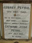 parents;
Jess Murray PETRIE,
born 24-2-1911,
died 8-5-1989;
Rollo Seccombe PETRIE,
born 27-2-1910,
died 16-8-1996;
remembered by Bill, Jim & Janice;
Alice ARMOUR,
died 20 March 1910;
Idella Morison PETRIE,
died 22 July 1943;
Aubrey PETRIE,
died 6 Dec 1908;
Catherine Jessie PETRIE,
died 12 July 1954 aged 91 years;
Tom PETRIE,
died 26 Aug 1910 aged 79 12 years;
Elizabeth PETRIE,
died 30 Sept 1926 aged 90 years;
Lawnton cemetery, Pine Rivers Shire