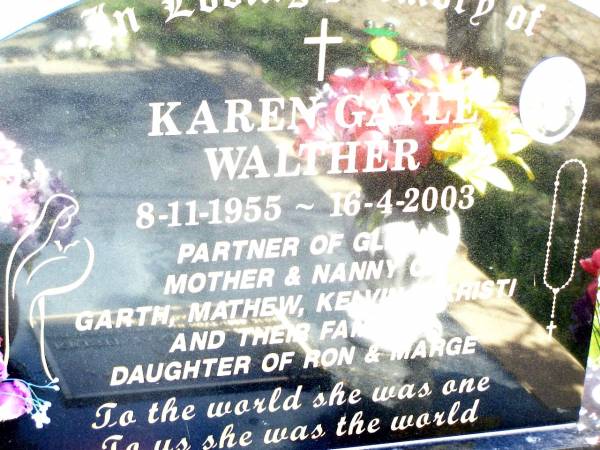 Karen Gayle WALTHER,  | 8-11-1955 - 16-4-2003,  | partner of Glenn,  | mother & nanny of Garth, Mathew, Kelvin & Kristi & families,  | daughter of Ron & Marge;  | Kristi Jan WALTHER,  with mum ,  | 21 Oct 1983 - 9 Nov 2???,  | mother of Dakota;  | Lockrose Green Pastures Lutheran Cemetery, Laidley Shire  | 