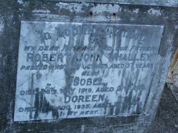 Robert John WHALLEY,  | husband father,  | died 2 Oct 1919 aged 37 years;  | Isobel,  | died 26 May 1919 aged 2 years;  | Doreen,  | died 17 Aug 1935 aged 21 years;  | Wilma Ester WHALLEY,  | died 9-10-1965 aged 78 years;  | Sylvanis May GARTNER,  | died 27-7-1975 aged 63 years,  | wife,  | mother of Kevin & Robert;  | Robert Hopkins WHALLEY,  | died 11-9-1984 aged 75 years;  | Lower Coomera cemetery, Gold Coast  | 