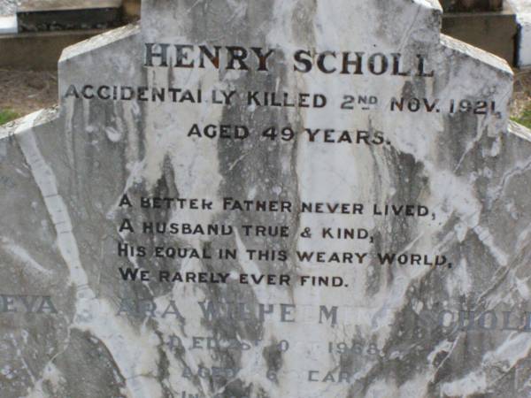 Henry SCHOLL, father,  | accidentally killed 2 Nov 1921 aged 49 years;  | Eva Clara Wilhelmine SCHOLL,  | died 28 Oct 1968 aged 86 years;  | Ma Ma Creek Anglican Cemetery, Gatton shire  | 