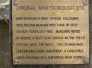 Original Maryborough site;
Maryboroughs first official policeman was
William MCADAM who took up duty on
New Yearss Day 1850; McAdams house
in George Street also served as the police
station until the 1860s; Two of McAdams
children including son Phelip, a constable,
were drown in a shipwreck near Sydney;
Pioneer Cemetery, Maryborough
