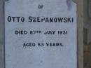 Christian SZEPANOWSKI,
died 16 Sept 1918 aged 79 years;
Ottilie Bertha SZEPANOWSKI,
died 19 July 1919 aged 34 years;
Otto SZEPANOWSKI,
died 27 July 1931 aged 53 years;
Wilhelmine SZEPANOWSKI,
died 26 Jan 1935 aged 86 years;
Meringandan cemetery, Rosalie Shire