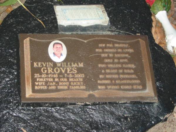 Kevin William GROVES,  | husband father grandfather,  | 25-10-1948 - 7-8-2003,  | wife Jan,  | sons Ricky & Royce,  | Mooloolah cemetery, City of Caloundra  |   | 