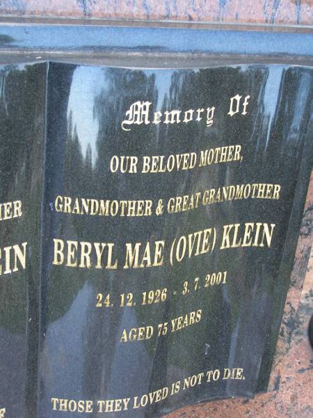 Les (Lazzlo) KLEIN,  | father grandfather,  | 18-6-25 - 31-4-2000 aged 74 years;  | Beryl Mae (Ovie) KLEIN,  | mother grandmother great-grandmother,  | 24-12-1926 - 3-7-2001 aged 75 years;  | Mudgeeraba cemetery, City of Gold Coast  | 