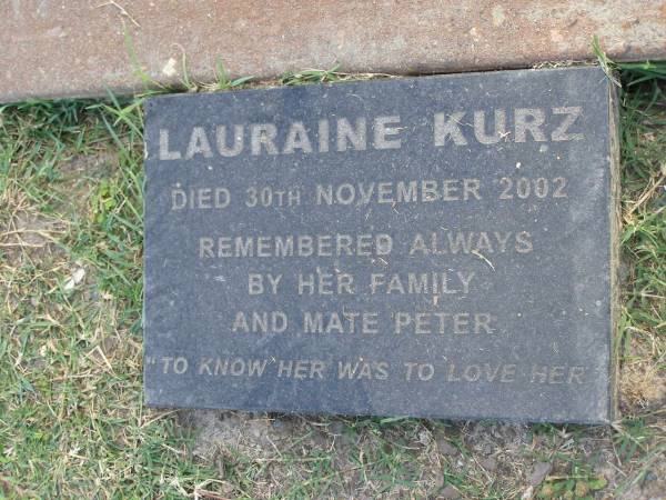 Harold Alfred KURZ,  | 1911 - 1975,  | husband of Pat,  | father of Toni, Lauraine, Dale, Gaylene, Joanne,  | Nigel & Simon;  | H.A. KURZ,  | died 7 Sept 1975 aged 63 years;  | Lauraine KURZ,  | died 30 Nov 2002,  | mate of Peter;  | Mudgeeraba cemetery, City of Gold Coast  | 