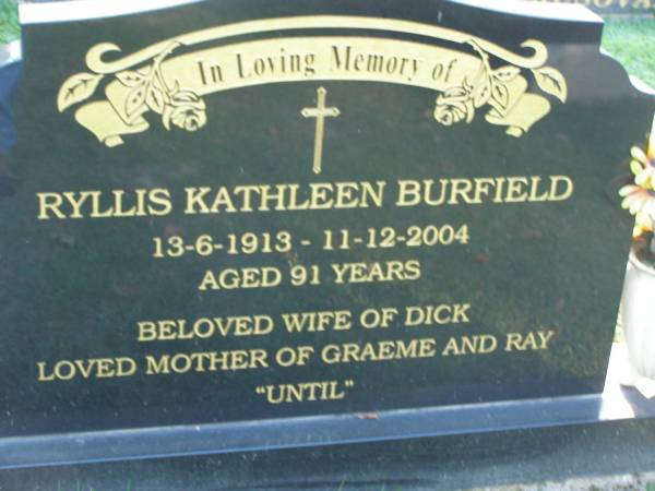 Ryllis Kathleen BURFIELD,  | 13-6-1913 - 11-12-2004 aged 91 years,  | wife of Dick,  | mother of Graeme & Ray;  | Mudgeeraba cemetery, City of Gold Coast  | 