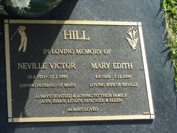 Neville Victor HILL.  | 15-8-1921 - 17-7-1999,  | husband of Mary;  | Mary Edith HILL,  | 4-8-1929 - 7-12-2006,  | wife of Neville;  | family Ann, Brian, Lesley, Ben, Joel & Ellen;  | Mudgeeraba cemetery, City of Gold Coast  | 