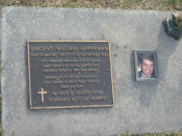 Vincent William HARREMAN,  | 30 Nov 1960 - 21 Sept 1998,  | husband of Joanna,  | father of Dean & Samuel,  | son of Bill & Sonja,  | brother of Henk, Peter, Terence, Rene & John;  | Mudgeeraba cemetery, City of Gold Coast  | 