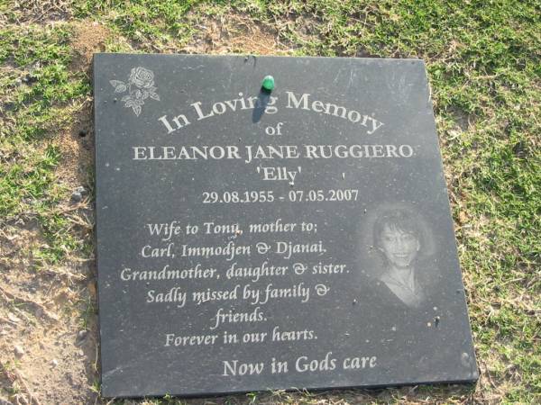 Eleanor Jane (Elly) RUGGIERO,  | 29-08-1955 - 07-05-2007,  | wife of Tony,  | mother of Carl, Immodjen & Djanai,  | grandmother daughter sister;  | Mudgeeraba cemetery, City of Gold Coast  | 