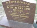 Donald Arthur BAINES,
husband father,
16-9-1929 - 6-5-1999;
Gregory BAINES,
son brother,
died 10-6-2003;
Mudgeeraba cemetery, City of Gold Coast