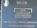 Jack MUIR,
31-10-1920 -5-1-2008,
husband of Janice,
father father-in-law grandad great-pa;
Mudgeeraba cemetery, City of Gold Coast
