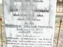 Henry CHAPMAN, husband,
died from injuries 29 Jan 1912 aged 74 years;
Martha CHAPMAN,
died 27 July 1915 aged 78 years;
Frederick William CHAPMAN.
died 13 July 1923 aged 47 years;
Murphys Creek cemetery, Gatton Shire