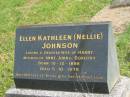 Ellen Kathleen (Nellie) JOHNSON,
wife of Harry,
mother of Anne, John & Dorothy,
born 10-12-1898,
died 5-10-1979;
Murwillumbah Catholic Cemetery, New South Wales