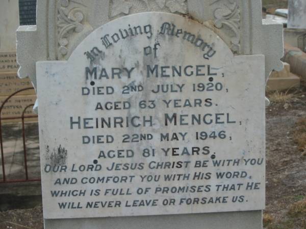 Bertie MENGEL,  | born 25 Feb 1903,  | died 9 April 1914 aged 11 years,  | son;  | Mary MENGEL,  | died 2 July 1920 aged 63 years;  | Heinrich MENGEL,  | died 22 May 1946 aged 81 years;  | Nobby cemetery, Clifton Shire  |   | 