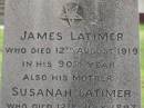 James LATIMER,
died 12 Aug 1919 in 90th year;
Susanah LATIMER,
died 12 July 1897 aged 91 years;
Pimpama Uniting cemetery, Gold Coast