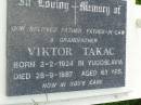 Viktor TAKAC,
father father-in-law grandfather,
born Yugoslavia 2-2-1924,
died 28-9-1987 aged 63 years;
Pimpama Uniting cemetery, Gold Coast