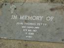 Annie Eliza PETTY,
mother,
died 18 May 1967 aged 80 years;
John Thomas PETTY,
died 16 AUg 1987 aged 71 years;
Pimpama Uniting cemetery, Gold Coast