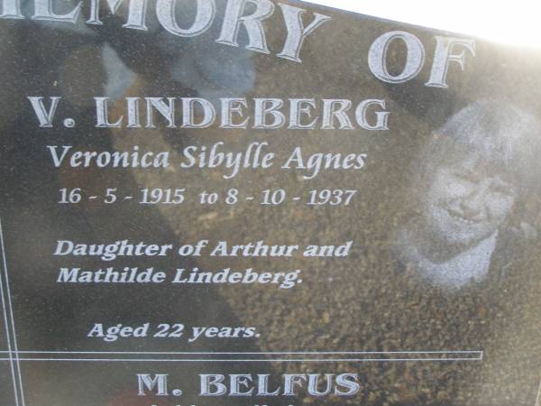 Charles Frederick BELFUS,  | 6-3-1920 - 2-3-1937 aged 17 years,  | son of Carl & Mathilde BELFUS;  | Carl August BELFUS,  | 11-2-1871 - 19-9-1954 aged 83 years,  | husband of Mathilde,  | father of Charles & Friedericka;  | Veronica Sibylle Agnes LINDEBERG,  | 16-5-1915 - 8-10-1937 aged 22 years,  | daughter of Arthur & Mathilde LINDEBERG;  | Mathilde Wilhelmine Louisa BELFUS,  | 29-4-1879 - 14-6-1950 aged 71 years,  | daughter of Henry & Wilhelmine PROVE,  | wife of Arthur LINDEBERG & Carl BELFUS,  | mother of 9 children;  | Polson Cemetery, Hervey Bay  | 
