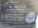 Charles Frederick BELFUS,
6-3-1920 - 2-3-1937 aged 17 years,
son of Carl & Mathilde BELFUS;
Carl August BELFUS,
11-2-1871 - 19-9-1954 aged 83 years,
husband of Mathilde,
father of Charles & Friedericka;
Veronica Sibylle Agnes LINDEBERG,
16-5-1915 - 8-10-1937 aged 22 years,
daughter of Arthur & Mathilde LINDEBERG;
Mathilde Wilhelmine Louisa BELFUS,
29-4-1879 - 14-6-1950 aged 71 years,
daughter of Henry & Wilhelmine PROVE,
wife of Arthur LINDEBERG & Carl BELFUS,
mother of 9 children;
Polson Cemetery, Hervey Bay
