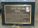Leslie William HALL,
24-11-1934 - 9-9-2002,
husband father grandfather,
remembered by Shirley, Gavin & Karen,
Lisa & John, David & Meredith, Troy & Nicole,
& grandchildren;
Bald Hills (Sandgate) cemetery, Brisbane
