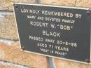 
Robert W. (Bob) BLACK,
died 20-8-95 aged 71 years,
remembered by Mary & family;
Slacks Creek St Marks Anglican cemetery, Daisy Hill, Logan City
