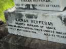 Mary B. HEFFERAN,
wife of Kieran HEFFERAN,
died 10 July 1908 aged 75 years;
Kieran HEFFERAN,
husband,
born Shannon Bridge Kings County Ireland,
died 7 Sept 1918 aged 83 years;
Tiaro cemetery, Fraser Coast Region
