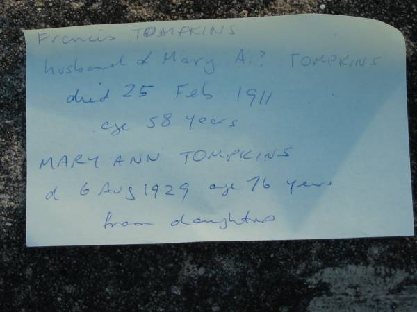 Francis TOMPKINS  | husband of Mary A TOMPKINS  | died 25 Feb 1911 aged 58  | Mary Ann TOMPKINS  | d 6 Aug 1929 aged 76  | Toogoolawah Cemetery, Esk shire  | 