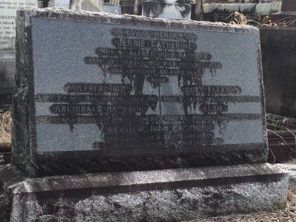 Alfred John Raymond  | Born: 1 Feb 1856  | Died: 14 Oct 1935  |   | Jessie Catherine Raymond  | (wife of Alfred John RAYMOND)  | Born: 13 Mar 1863  | Died: 19 Oct 1933  |   | Wilfred John Raymond  | Born: 2 Dec 1906  | Died: 16 Jun 1912  |   | Archibald Hewland Raymond  | Born: 4 Apr 1893  | Died: 3 Mar 1917  |   | Ruby Eleanor Raymond  | Born: 9 Apr 1891  | Died: 1 Oct 1894  |   | Elsie Raymond  | Born: 29 Aug 1897  | Died: 7 Sep 1897  |   | Brisbane General Cemetery (Toowong)  |   | 