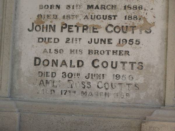 George Barney PETRIE  | d: 21 Jun 1878  | aged 39  | (youngest son of the late Andrew PETRIE)  |   | Clarice Isabel COUTS  | b: 31 Mar 1886  | d: 18 Aug 1887  | (second daughter of James Ross and Isabella Coutts)  |   | John Petrie COUTTS  | d: 21 Jun 1955  |   | his brother  | Donald COUTTS  | d: 30 Jun 1956  |   | James Ross COUTTS  | d: 17 Mar 1959  |   | Brisbane General Cemetery (Toowong)  |   | 