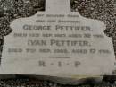 
George PETTIFER,
son brother,
died 13 Sept 1927 aged 32 years;
Ivan PETTIFER,
son brother,
died 7 Sep 1928 aged 17 years;
Upper Coomera cemetery, City of Gold Coast
