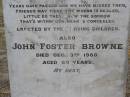 
James BROWNE,
died 6 April 1890 aged 41 years;
Margaret,
wife,
died 7 Sept 1907 aged 58 years;
Thomas George, son,
died 2 Feb 1889 aged 13 months;
erected by children;
John Foster BROWNE,
died 3 Dec 1960 aged 80 years;
Yangan Anglican Cemetery, Warwick Shire
